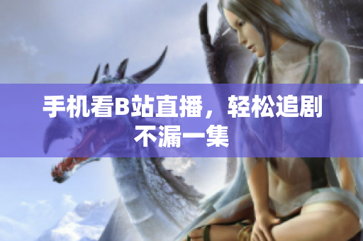 手机看B站直播，轻松追剧不漏一集