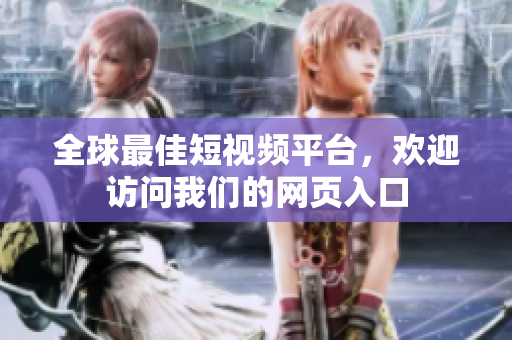 全球最佳短视频平台，欢迎访问我们的网页入口