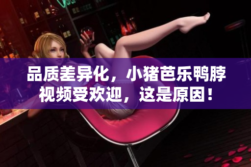 品质差异化，小猪芭乐鸭脖视频受欢迎，这是原因！