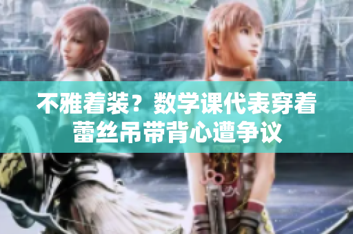 不雅着装？数学课代表穿着蕾丝吊带背心遭争议