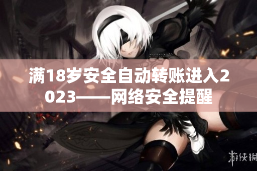 满18岁安全自动转账进入2023——网络安全提醒