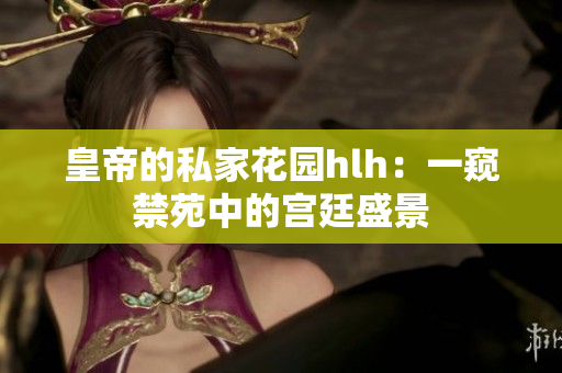 皇帝的私家花园hlh：一窥禁苑中的宫廷盛景