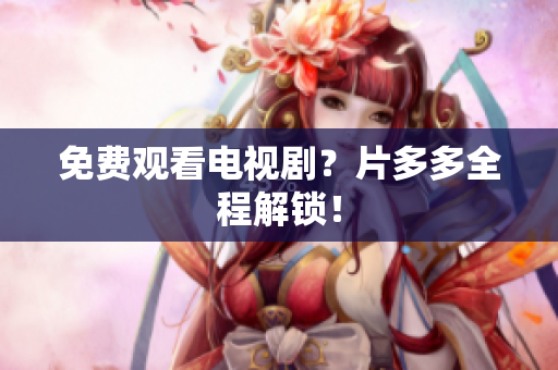 免费观看电视剧？片多多全程解锁！