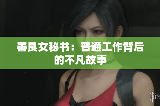 善良女秘书：普通工作背后的不凡故事