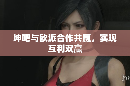 坤吧与欧派合作共赢，实现互利双赢