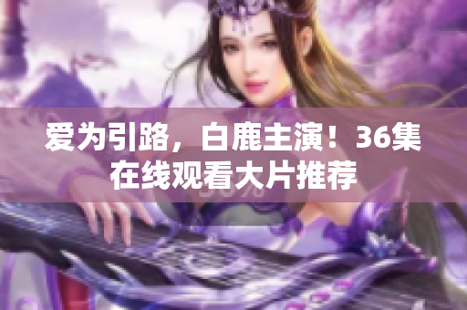 爱为引路，白鹿主演！36集在线观看大片推荐