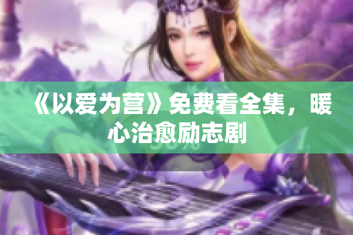 《以爱为营》免费看全集，暖心治愈励志剧