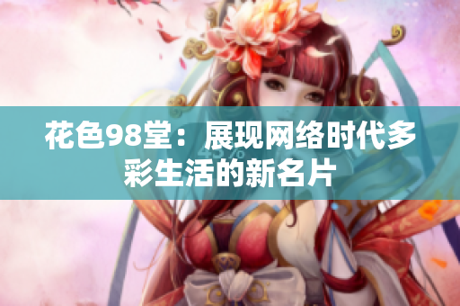 花色98堂：展现网络时代多彩生活的新名片