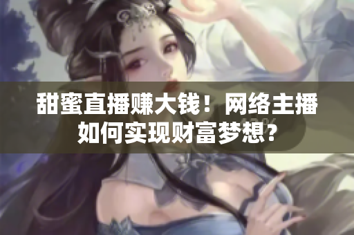 甜蜜直播赚大钱！网络主播如何实现财富梦想？