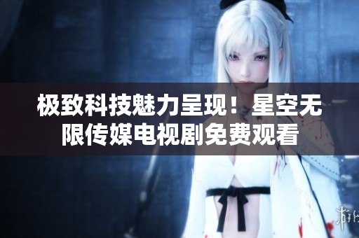 极致科技魅力呈现！星空无限传媒电视剧免费观看