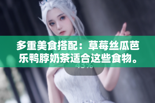 多重美食搭配：草莓丝瓜芭乐鸭脖奶茶适合这些食物。