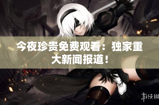今夜珍贵免费观看：独家重大新闻报道！