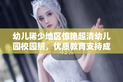 幼儿稀少地区惊艳超清幼儿园校园照，优质教育支持成关键！
