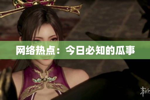 网络热点：今日必知的瓜事