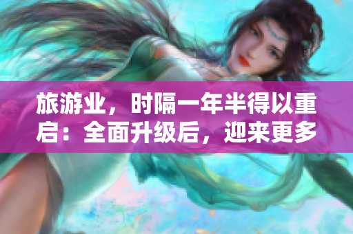 旅游业，时隔一年半得以重启：全面升级后，迎来更多高效便捷体验