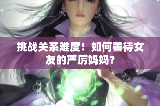 挑战关系难度！如何善待女友的严厉妈妈？