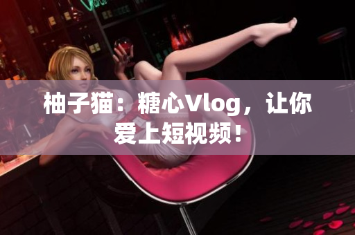 柚子猫：糖心Vlog，让你爱上短视频！