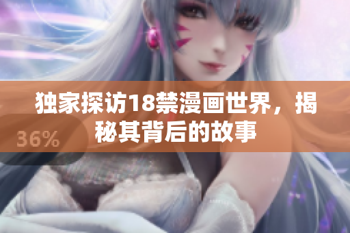 独家探访18禁漫画世界，揭秘其背后的故事