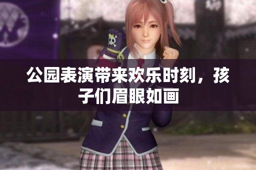 公园表演带来欢乐时刻，孩子们眉眼如画