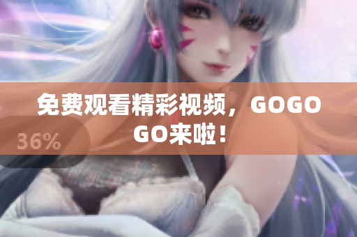 免费观看精彩视频，GOGOGO来啦！