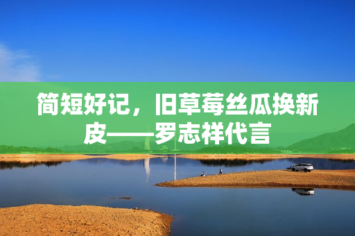 简短好记，旧草莓丝瓜换新皮——罗志祥代言