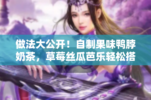 做法大公开！自制果味鸭脖奶茶，草莓丝瓜芭乐轻松搭！