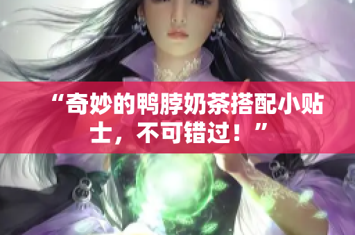 “奇妙的鸭脖奶茶搭配小贴士，不可错过！”