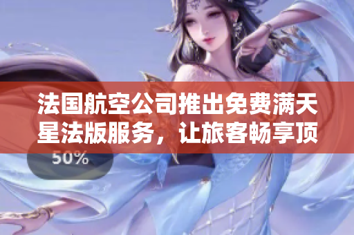 法国航空公司推出免费满天星法版服务，让旅客畅享顶级体验