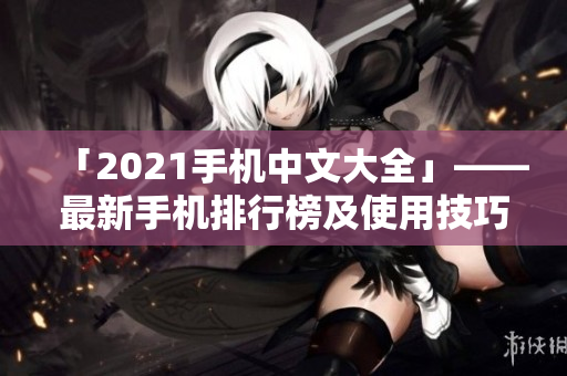 「2021手机中文大全」——最新手机排行榜及使用技巧