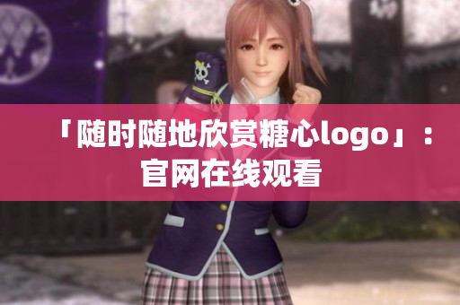 「随时随地欣赏糖心logo」：官网在线观看