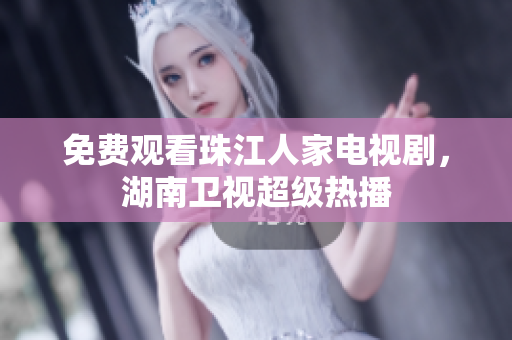 免费观看珠江人家电视剧，湖南卫视超级热播