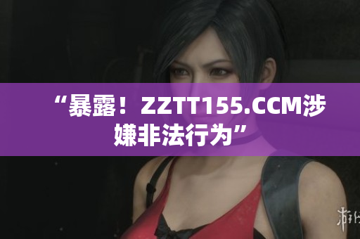 “暴露！ZZTT155.CCM涉嫌非法行为”
