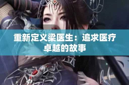 重新定义梁医生：追求医疗卓越的故事