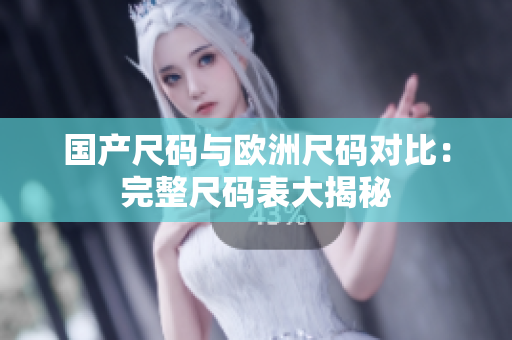 国产尺码与欧洲尺码对比：完整尺码表大揭秘