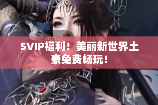 SVIP福利！美丽新世界土豪免费畅玩！