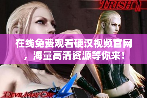 在线免费观看硬汉视频官网，海量高清资源等你来！