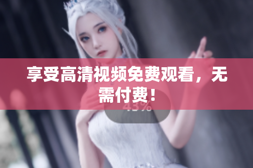 享受高清视频免费观看，无需付费！
