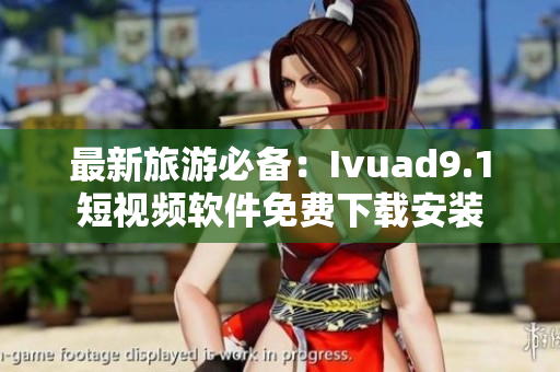 最新旅游必备：Ivuad9.1短视频软件免费下载安装