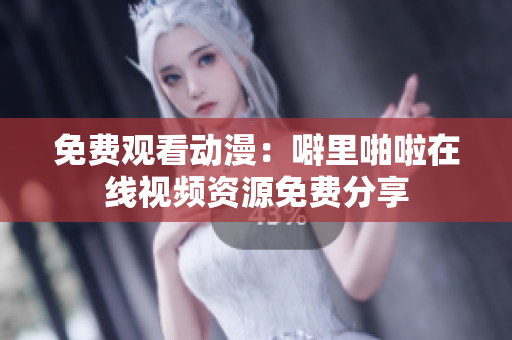 免费观看动漫：噼里啪啦在线视频资源免费分享