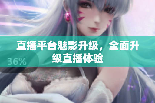 直播平台魅影升级，全面升级直播体验