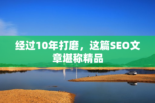 经过10年打磨，这篇SEO文章堪称精品