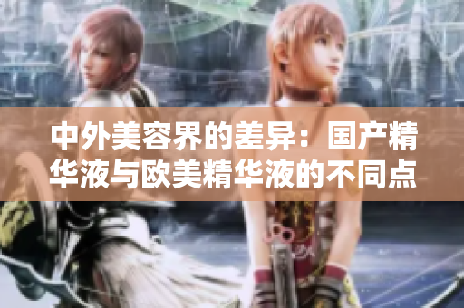中外美容界的差异：国产精华液与欧美精华液的不同点