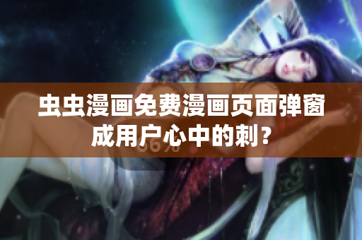 虫虫漫画免费漫画页面弹窗成用户心中的刺？