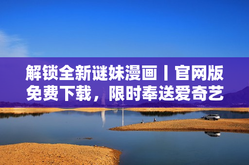 解锁全新谜妹漫画丨官网版免费下载，限时奉送爱奇艺VIP会员！