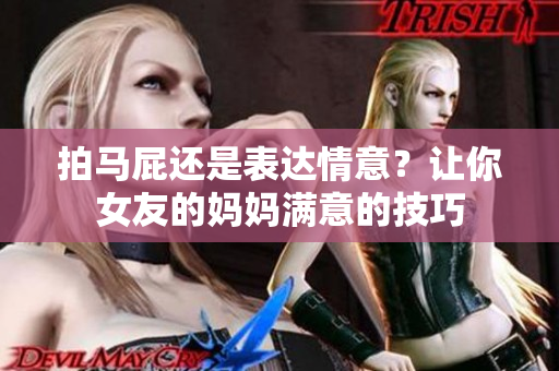 拍马屁还是表达情意？让你女友的妈妈满意的技巧