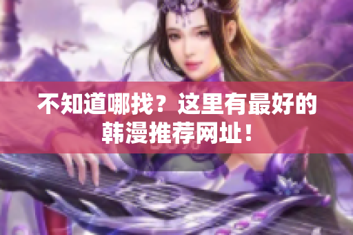不知道哪找？这里有最好的韩漫推荐网址！