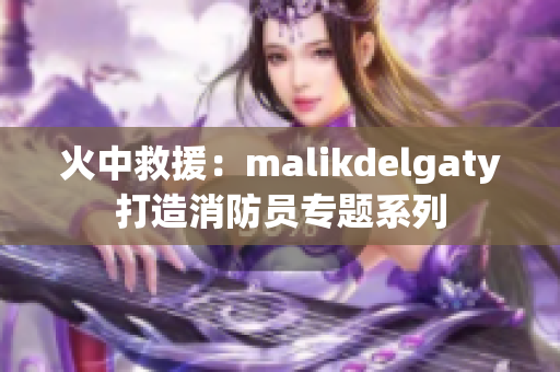 火中救援：malikdelgaty打造消防员专题系列