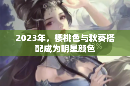 2023年，樱桃色与秋葵搭配成为明星颜色