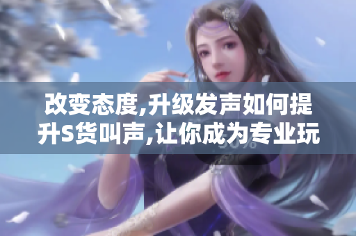 改变态度,升级发声如何提升S货叫声,让你成为专业玩家