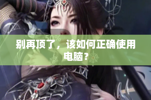 别再顶了，该如何正确使用电脑？
